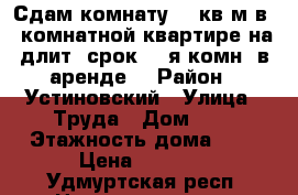 Сдам комнату 14 кв.м в 2-комнатной квартире на длит. срок (2-я комн. в аренде) › Район ­ Устиновский › Улица ­ Труда › Дом ­ 2 › Этажность дома ­ 9 › Цена ­ 5 500 - Удмуртская респ. Недвижимость » Квартиры аренда   . Удмуртская респ.